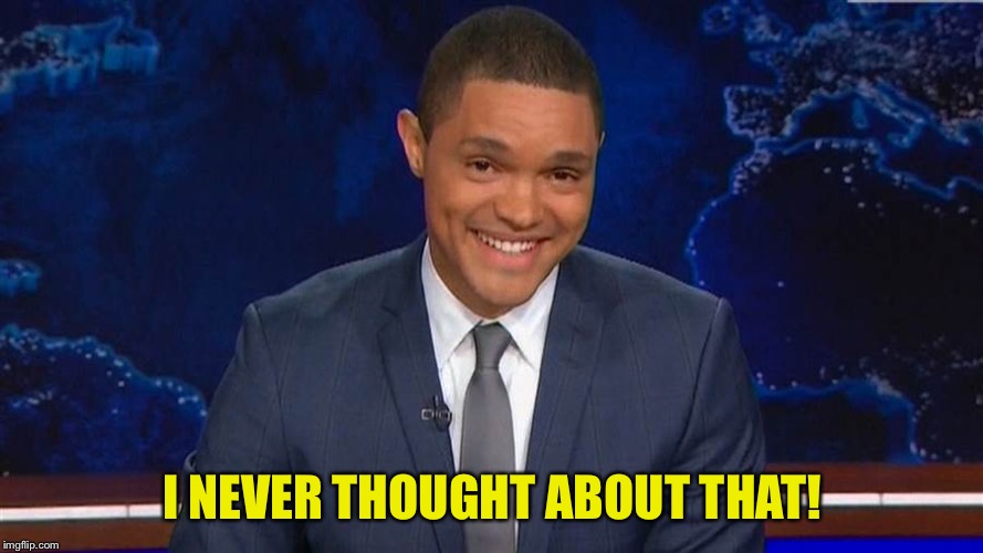 trevor noah | I NEVER THOUGHT ABOUT THAT! | image tagged in trevor noah | made w/ Imgflip meme maker