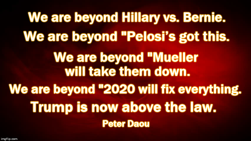 Trump is above the law | We are beyond Hillary vs. Bernie. We are beyond "Pelosi’s got this. We are beyond "Mueller will take them down. We are beyond "2020 will fix everything. Trump is now above the law. Peter Daou | image tagged in trump,above the law,peter daou,democracy,mueller,2020 | made w/ Imgflip meme maker