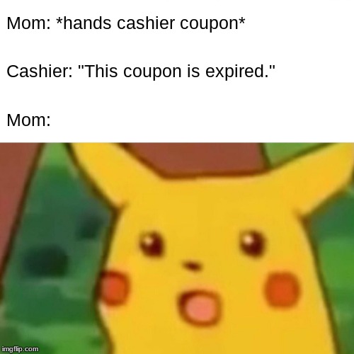 Surprised Pikachu Meme | Mom: *hands cashier coupon*; Cashier: "This coupon is expired."; Mom: | image tagged in memes,surprised pikachu | made w/ Imgflip meme maker