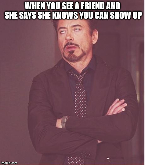 This one kinda makes sense | WHEN YOU SEE A FRIEND AND SHE SAYS SHE KNOWS YOU CAN SHOW UP | image tagged in memes,face you make robert downey jr | made w/ Imgflip meme maker