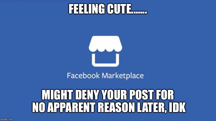 Facebook Marketplace | FEELING CUTE....... MIGHT DENY YOUR POST FOR NO APPARENT REASON LATER, IDK | image tagged in facebook marketplace | made w/ Imgflip meme maker