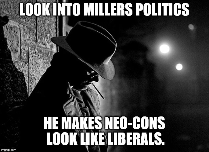 LOOK INTO MILLERS POLITICS HE MAKES NEO-CONS LOOK LIKE LIBERALS. | made w/ Imgflip meme maker