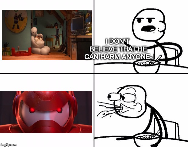 That escalated quickly! | I DON'T BELIEVE THAT HE CAN HARM ANYONE- | image tagged in blank cereal guy,baymax,memes | made w/ Imgflip meme maker