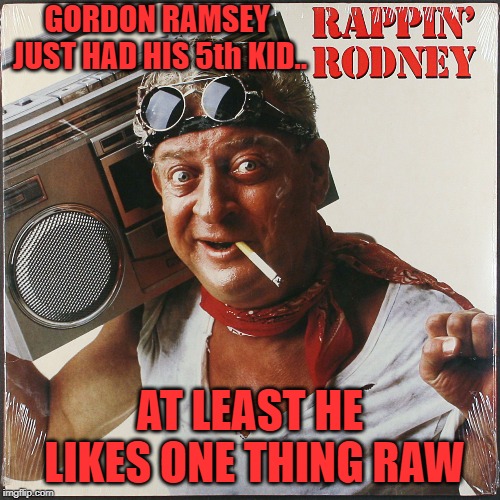 Rappin' Rodney | GORDON RAMSEY JUST HAD HIS 5th KID.. AT LEAST HE LIKES ONE THING RAW | image tagged in funny memes,rodney,rodney dangerfield,jokes | made w/ Imgflip meme maker