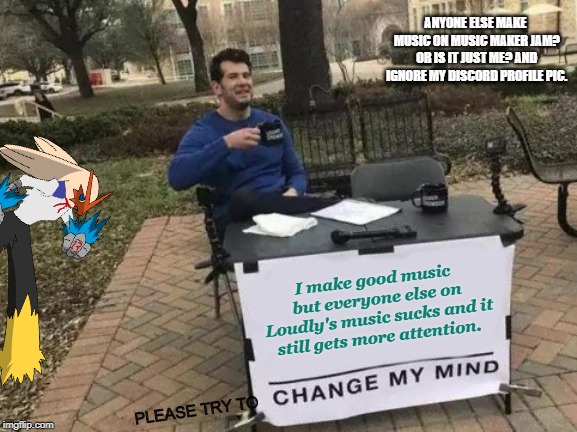 Anyone? | ANYONE ELSE MAKE MUSIC ON MUSIC MAKER JAM? OR IS IT JUST ME? AND IGNORE MY DISCORD PROFILE PIC. I make good music but everyone else on Loudly's music sucks and it still gets more attention. PLEASE TRY TO | image tagged in change my mind,blaze the blaziken,music maker jam | made w/ Imgflip meme maker