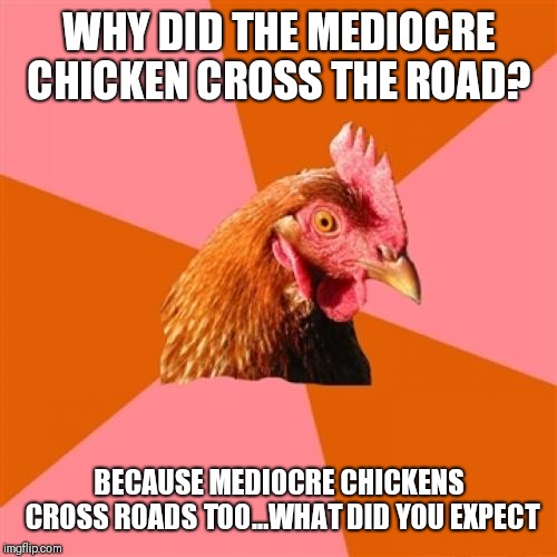 Anti Joke Chicken Meme | WHY DID THE MEDIOCRE CHICKEN CROSS THE ROAD? BECAUSE MEDIOCRE CHICKENS CROSS ROADS TOO...WHAT DID YOU EXPECT | image tagged in memes,anti joke chicken | made w/ Imgflip meme maker
