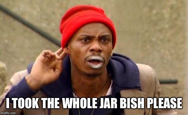 Crackhead | I TOOK THE WHOLE JAR BISH PLEASE | image tagged in crackhead | made w/ Imgflip meme maker