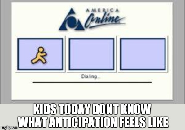 And for those that remember this, disappointment that came when it failed to connect or timed out... |  KIDS TODAY DONT KNOW WHAT ANTICIPATION FEELS LIKE | image tagged in aol,anticipation,instant gratification | made w/ Imgflip meme maker