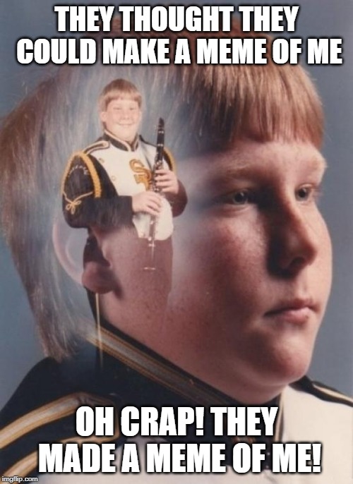 What's done is done | THEY THOUGHT THEY COULD MAKE A MEME OF ME; OH CRAP! THEY MADE A MEME OF ME! | image tagged in memes,ptsd clarinet boy | made w/ Imgflip meme maker