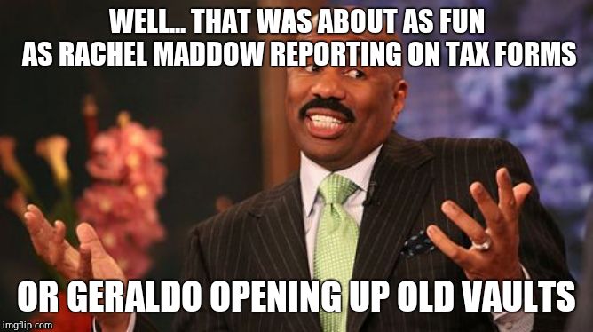 Steve Harvey Meme | WELL... THAT WAS ABOUT AS FUN AS RACHEL MADDOW REPORTING ON TAX FORMS OR GERALDO OPENING UP OLD VAULTS | image tagged in memes,steve harvey | made w/ Imgflip meme maker