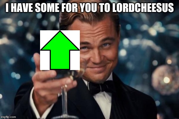 Leonardo Dicaprio Cheers Meme | I HAVE SOME FOR YOU TO LORDCHEESUS | image tagged in memes,leonardo dicaprio cheers | made w/ Imgflip meme maker