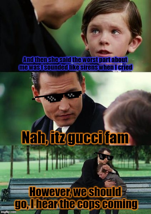 WEE WOO WEE WOO | And then she said the worst part about me was I sounded like sirens when I cried; Nah, itz gucci fam; However, we should go, I hear the cops coming | image tagged in memes,finding neverland | made w/ Imgflip meme maker