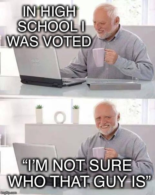 Most likely to not succeed | IN HIGH SCHOOL I WAS VOTED; “I’M NOT SURE WHO THAT GUY IS” | image tagged in memes,hide the pain harold | made w/ Imgflip meme maker