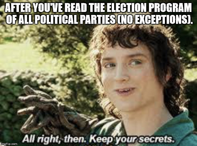 All Right Then, Keep Your Secrets |  AFTER YOU'VE READ THE ELECTION PROGRAM OF ALL POLITICAL PARTIES (NO EXCEPTIONS). | image tagged in all right then keep your secrets | made w/ Imgflip meme maker
