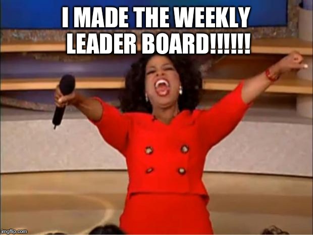 Oprah You Get A Meme | I MADE THE WEEKLY LEADER BOARD!!!!!! | image tagged in memes,oprah you get a | made w/ Imgflip meme maker