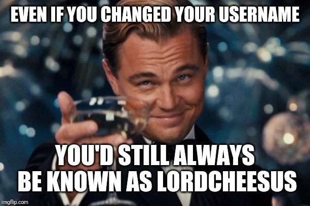 Leonardo Dicaprio Cheers Meme | EVEN IF YOU CHANGED YOUR USERNAME YOU'D STILL ALWAYS BE KNOWN AS LORDCHEESUS | image tagged in memes,leonardo dicaprio cheers | made w/ Imgflip meme maker