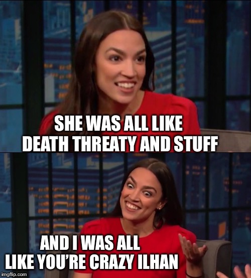 Bad Pun AOC | SHE WAS ALL LIKE DEATH THREATY AND STUFF AND I WAS ALL LIKE YOU’RE CRAZY ILHAN | image tagged in bad pun aoc | made w/ Imgflip meme maker