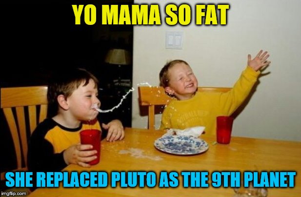 Yo Mamas So Fat | YO MAMA SO FAT; SHE REPLACED PLUTO AS THE 9TH PLANET | image tagged in memes,yo mamas so fat | made w/ Imgflip meme maker