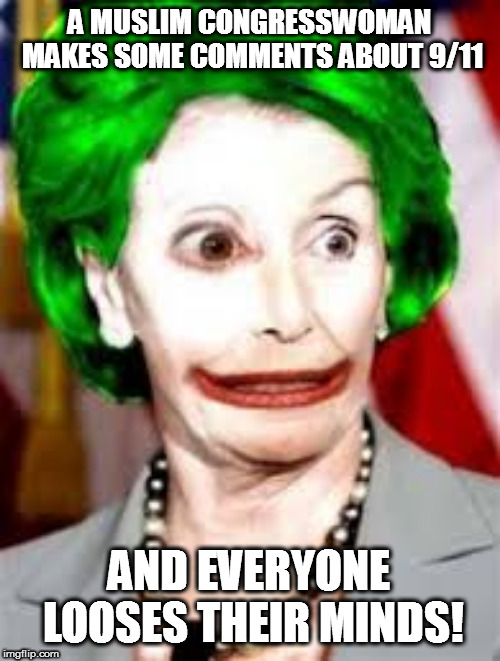 Nancy Pelosi is Speaker of the US House of Representatives - That's the joke...get it? | A MUSLIM CONGRESSWOMAN MAKES SOME COMMENTS ABOUT 9/11; AND EVERYONE LOOSES THEIR MINDS! | image tagged in nancy pelosi joker face,nancy pelosi,9/11,maga,democrats | made w/ Imgflip meme maker