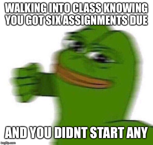WALKING INTO CLASS KNOWING YOU GOT SIX ASSIGNMENTS DUE; AND YOU DIDNT START ANY | image tagged in calm pepe | made w/ Imgflip meme maker