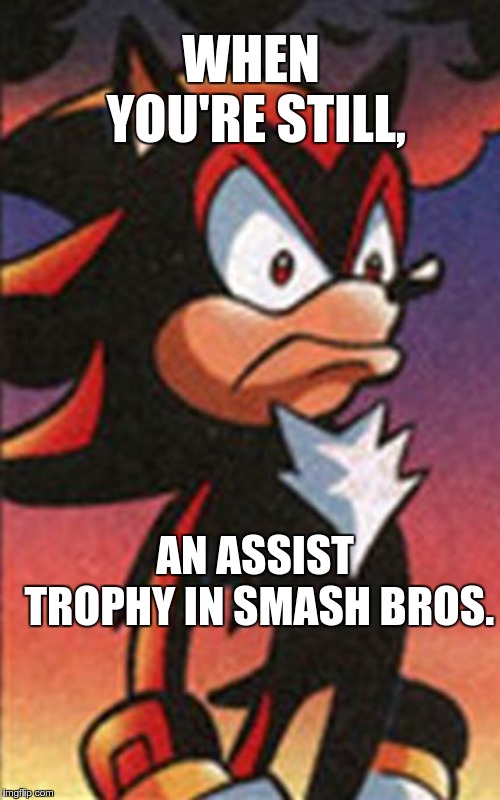 SONIC FANBASE REACTION | WHEN YOU'RE STILL, AN ASSIST TROPHY IN SMASH BROS. | image tagged in sonic fanbase reaction | made w/ Imgflip meme maker