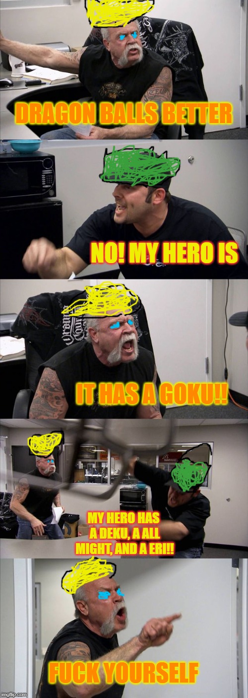 American Chopper Argument Meme | DRAGON BALLS BETTER; NO! MY HERO IS; IT HAS A GOKU!! MY HERO HAS A DEKU, A ALL MIGHT, AND A ERI!! FUCK YOURSELF | image tagged in memes,american chopper argument | made w/ Imgflip meme maker