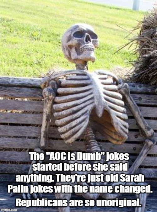 Waiting Skeleton Meme | The "AOC is Dumb" jokes started before she said anything. They're just old Sarah Palin jokes with the name changed. Republicans are so unoriginal. | image tagged in memes,waiting skeleton,aoc,sarah palin,jokes,republicans | made w/ Imgflip meme maker