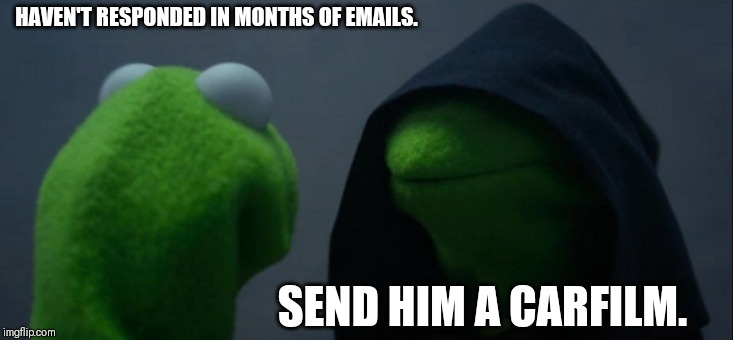 Evil Kermit Meme | HAVEN'T RESPONDED IN MONTHS OF EMAILS. SEND HIM A CARFILM. | image tagged in memes,evil kermit | made w/ Imgflip meme maker
