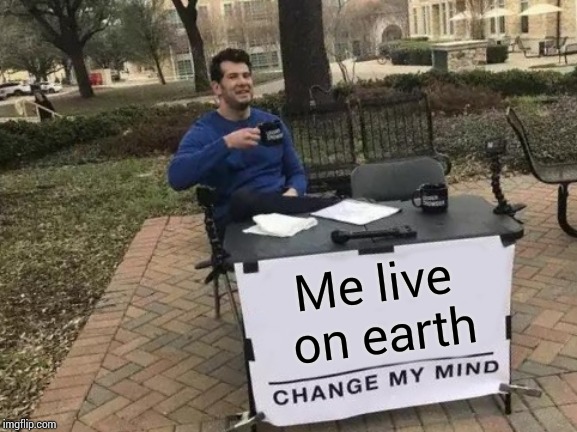 Change My Mind Meme | Me live on earth | image tagged in memes,change my mind | made w/ Imgflip meme maker
