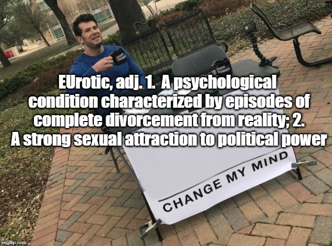 Change my mind Crowder | EUrotic, adj. 1.  A psychological condition characterized by episodes of complete divorcement from reality; 2. A strong sexual attraction to political power | image tagged in change my mind crowder | made w/ Imgflip meme maker
