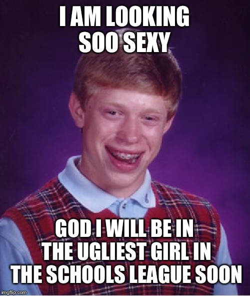 Bad Luck Brian Meme | I AM LOOKING SOO SEXY; GOD I WILL BE IN THE UGLIEST GIRL IN THE SCHOOLS LEAGUE SOON | image tagged in memes,bad luck brian | made w/ Imgflip meme maker