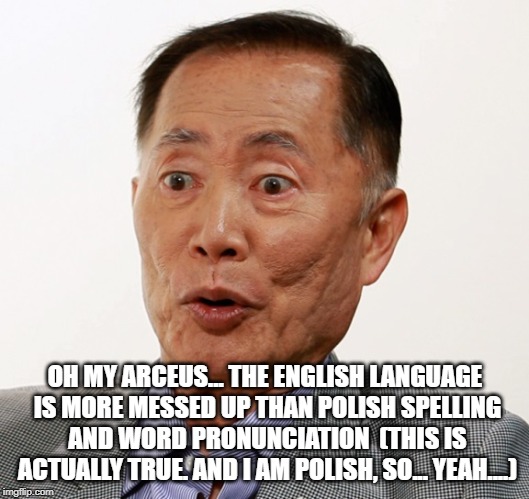 george takei oh my | OH MY ARCEUS... THE ENGLISH LANGUAGE IS MORE MESSED UP THAN POLISH SPELLING AND WORD PRONUNCIATION  (THIS IS ACTUALLY TRUE. AND I AM POLISH, | image tagged in george takei oh my | made w/ Imgflip meme maker