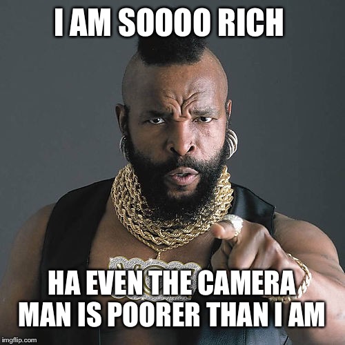 Mr T Pity The Fool | I AM SOOOO RICH; HA EVEN THE
CAMERA MAN IS POORER THAN I AM | image tagged in memes,mr t pity the fool | made w/ Imgflip meme maker