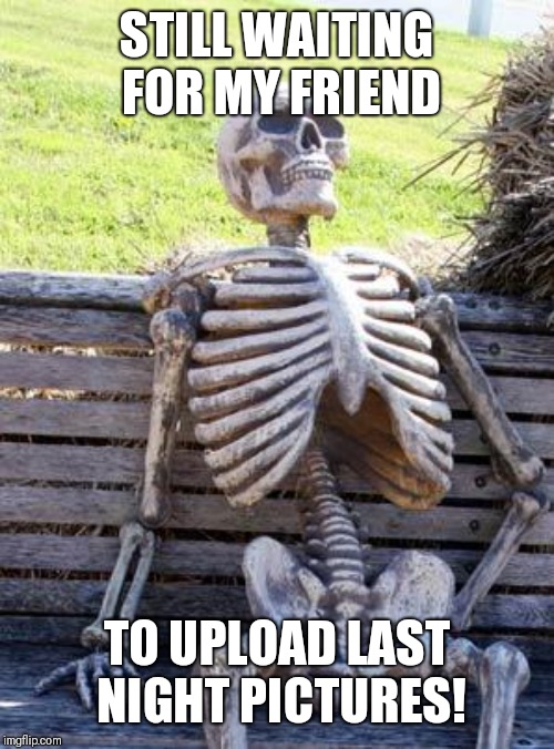 Waiting Skeleton Meme | STILL WAITING FOR MY FRIEND; TO UPLOAD LAST NIGHT PICTURES! | image tagged in memes,waiting skeleton | made w/ Imgflip meme maker