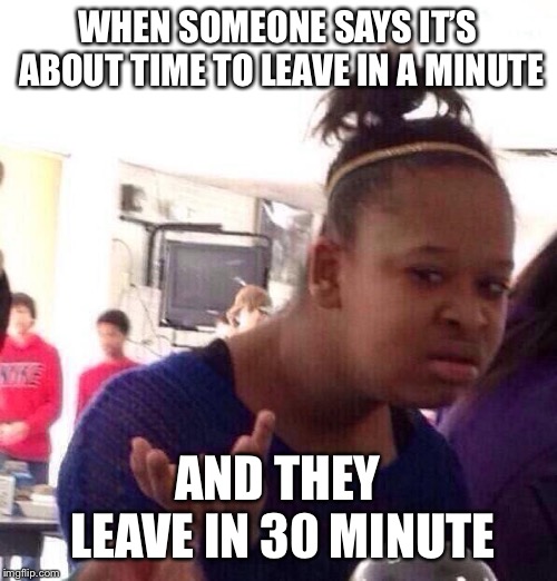 Black Girl Wat | WHEN SOMEONE SAYS IT’S ABOUT TIME TO LEAVE IN A MINUTE; AND THEY LEAVE IN 30 MINUTES | image tagged in memes,black girl wat | made w/ Imgflip meme maker