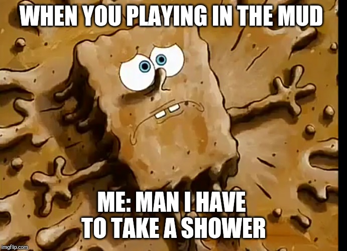 Spongebob In
The Mud | WHEN YOU PLAYING IN THE MUD; ME: MAN I HAVE TO TAKE A SHOWER | image tagged in spongebob | made w/ Imgflip meme maker