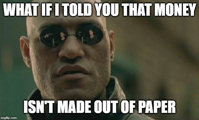 Matrix Morpheus Meme | WHAT IF I TOLD YOU THAT MONEY ISN'T MADE OUT OF PAPER | image tagged in memes,matrix morpheus | made w/ Imgflip meme maker