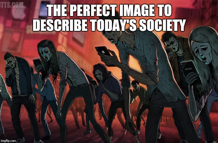 Smartphone Zombies | THE PERFECT IMAGE TO DESCRIBE TODAY'S SOCIETY | image tagged in smartphone zombies | made w/ Imgflip meme maker