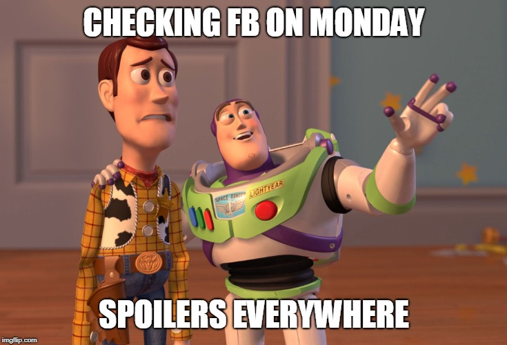 X, X Everywhere | CHECKING FB ON MONDAY; SPOILERS EVERYWHERE | image tagged in memes,x x everywhere | made w/ Imgflip meme maker