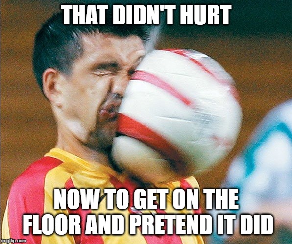 getting hit in the face by a soccer ball | THAT DIDN'T HURT; NOW TO GET ON THE FLOOR AND PRETEND IT DID | image tagged in getting hit in the face by a soccer ball | made w/ Imgflip meme maker