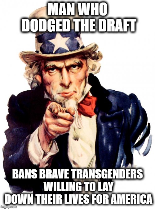 Coward in Chief | MAN WHO DODGED THE DRAFT; BANS BRAVE TRANSGENDERS WILLING TO LAY DOWN THEIR LIVES FOR AMERICA | image tagged in memes,uncle sam,politics,transgender,maga,impeach trump | made w/ Imgflip meme maker