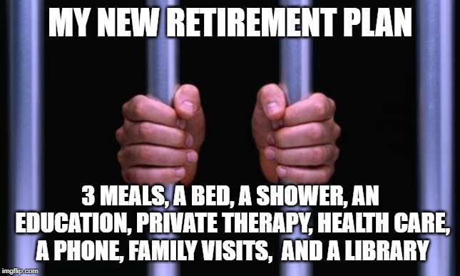 My new retirement plan | MY NEW RETIREMENT PLAN; 3 MEALS, A BED, A SHOWER, AN EDUCATION, PRIVATE THERAPY, HEALTH CARE, A PHONE, FAMILY VISITS,  AND A LIBRARY | image tagged in prison bars,retirement,reality | made w/ Imgflip meme maker