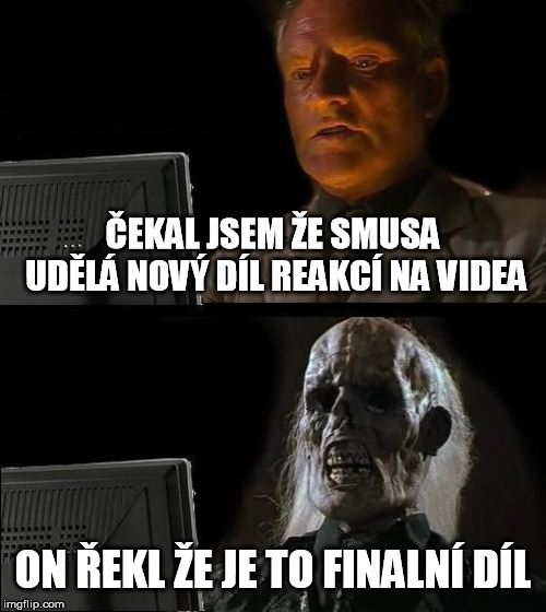I'll Just Wait Here | ČEKAL JSEM ŽE SMUSA UDĚLÁ NOVÝ DÍL REAKCÍ NA VIDEA; ON ŘEKL ŽE JE TO FINALNÍ DÍL | image tagged in memes,ill just wait here | made w/ Imgflip meme maker