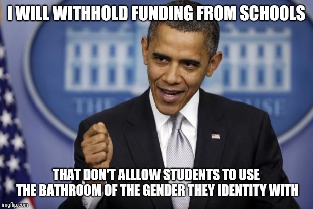 Barack Obama | I WILL WITHHOLD FUNDING FROM SCHOOLS THAT DON'T ALLLOW STUDENTS TO USE THE BATHROOM OF THE GENDER THEY IDENTITY WITH | image tagged in barack obama | made w/ Imgflip meme maker