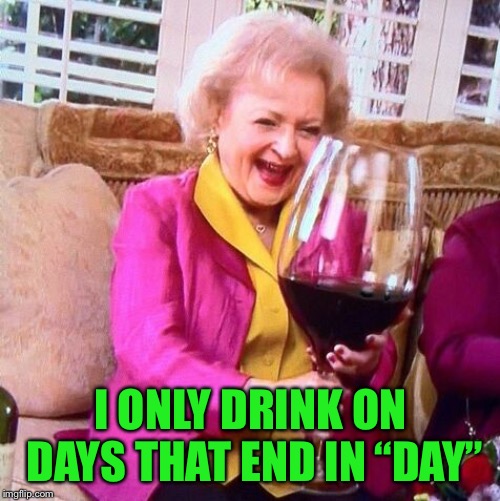 Betty White Wine | I ONLY DRINK ON DAYS THAT END IN “DAY” | image tagged in betty white wine | made w/ Imgflip meme maker