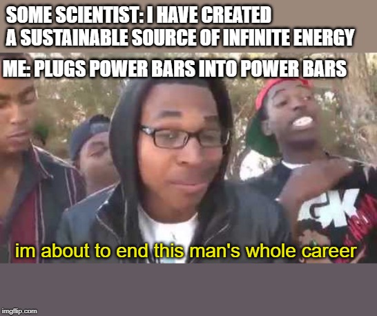 I'm about to end this man's whole career | SOME SCIENTIST: I HAVE CREATED A SUSTAINABLE SOURCE OF INFINITE ENERGY; ME: PLUGS POWER BARS INTO POWER BARS; im about to end this man's whole career | image tagged in i'm about to end this man's whole career | made w/ Imgflip meme maker
