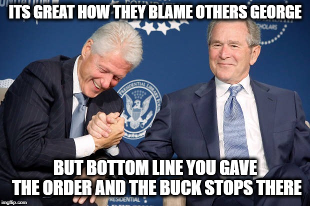 Clinton Bush Laugh | ITS GREAT HOW THEY BLAME OTHERS GEORGE BUT BOTTOM LINE YOU GAVE THE ORDER AND THE BUCK STOPS THERE | image tagged in clinton bush laugh | made w/ Imgflip meme maker