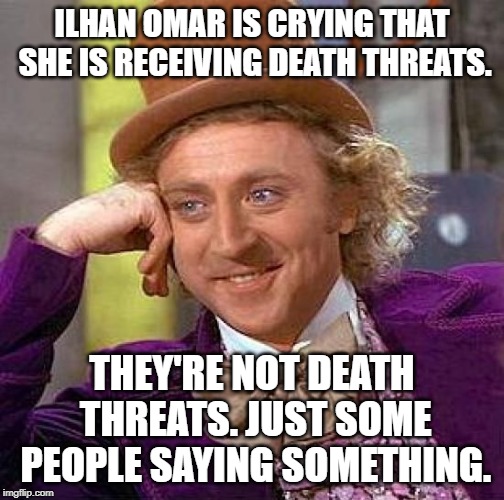 Creepy Condescending Wonka Meme | ILHAN OMAR IS CRYING THAT SHE IS RECEIVING DEATH THREATS. THEY'RE NOT DEATH THREATS. JUST SOME PEOPLE SAYING SOMETHING. | image tagged in memes,creepy condescending wonka | made w/ Imgflip meme maker