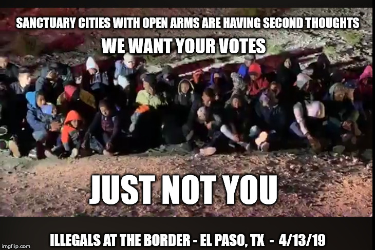 Open Arms Immigration | SANCTUARY CITIES WITH OPEN ARMS ARE HAVING SECOND THOUGHTS; WE WANT YOUR VOTES; JUST NOT YOU; ILLEGALS AT THE BORDER - EL PASO, TX  -  4/13/19 | image tagged in immigration,illegal | made w/ Imgflip meme maker