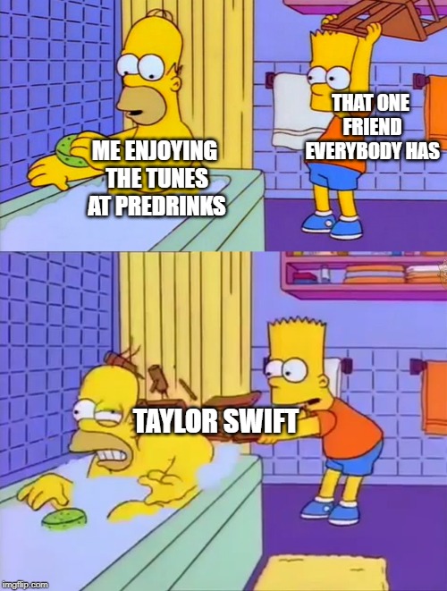THAT ONE FRIEND EVERYBODY HAS; ME ENJOYING THE TUNES AT PREDRINKS; TAYLOR SWIFT | image tagged in bart hitting homer with a chair | made w/ Imgflip meme maker